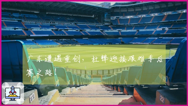 广东遭遇重创，杜锋迎接艰难季后赛之路！