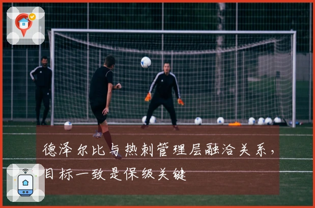 德泽尔比与热刺管理层融洽关系，目标一致是保级关键