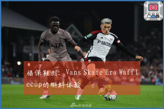 福保鞋测：Vans Skate Era Wafflecup的蝌蚪体验