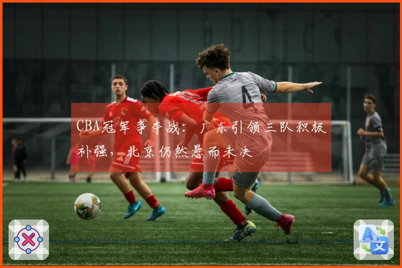 CBA冠军争夺战：广东引领三队积极补强，北京仍然悬而未决