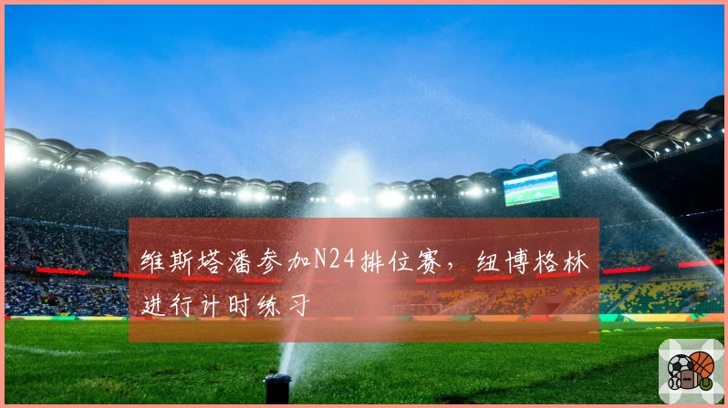 维斯塔潘参加N24排位赛，纽博格林进行计时练习