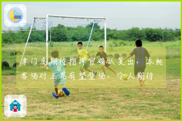 津门虎期待指挥官确认复出，本轮客场对玉昆有望登场，令人期待