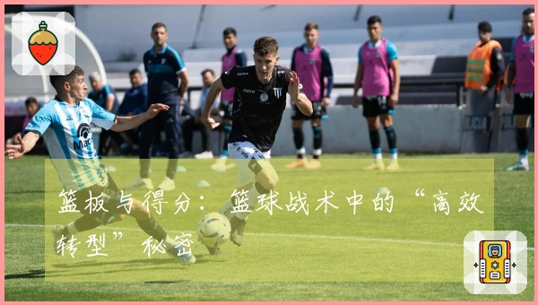 篮板与得分：篮球战术中的“高效转型”秘密