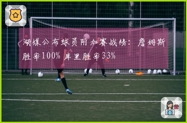 湖媒公布球员附加赛战绩：詹姆斯胜率100% 库里胜率33%