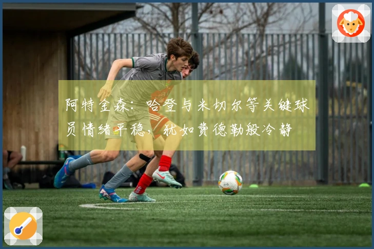 阿特金森：哈登与米切尔等关键球员情绪平稳，犹如费德勒般冷静