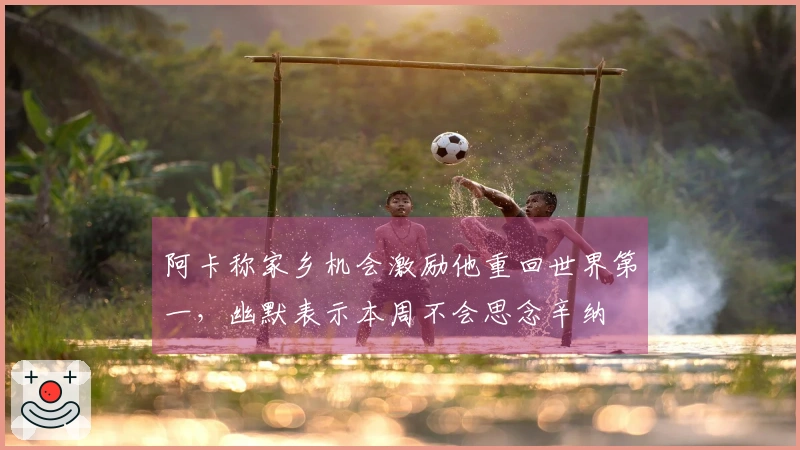 阿卡称家乡机会激励他重回世界第一，幽默表示本周不会思念辛纳