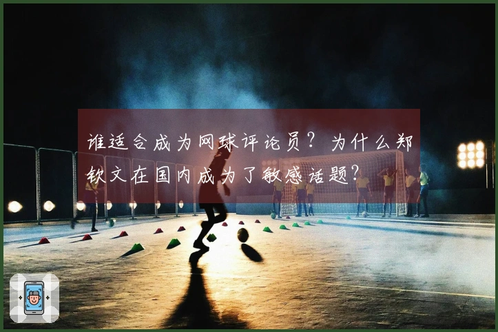 谁适合成为网球评论员？为什么郑钦文在国内成为了敏感话题？