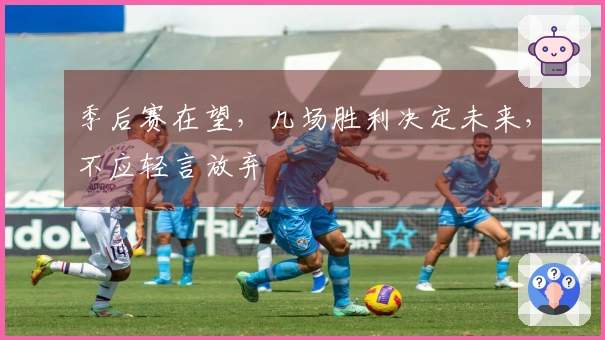 季后赛在望，几场胜利决定未来，不应轻言放弃