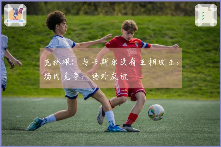 克林根：与卡斯尔没有互相攻击，场内竞争，场外友谊
