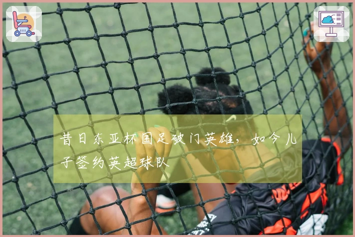 昔日东亚杯国足破门英雄，如今儿子签约英超球队