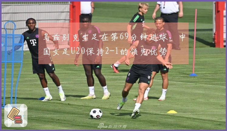 乌兹别克女足在第69分钟进球，中国女足U20保持2-1的领先优势