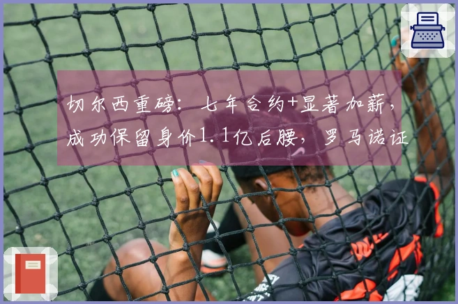 切尔西重磅：七年合约+显著加薪，成功保留身价1.1亿后腰，罗马诺证实