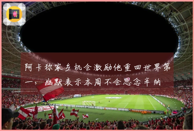 阿卡称家乡机会激励他重回世界第一，幽默表示本周不会思念辛纳