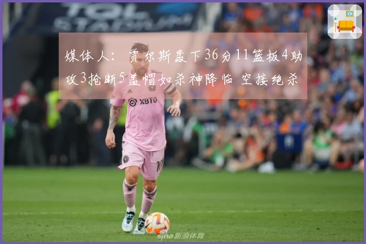 媒体人：贾尔斯轰下36分11篮板4助攻3抢断5盖帽如杀神降临 空接绝杀轻松实现