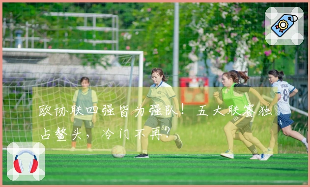 欧协联四强皆为强队！五大联赛独占鳌头，冷门不再？