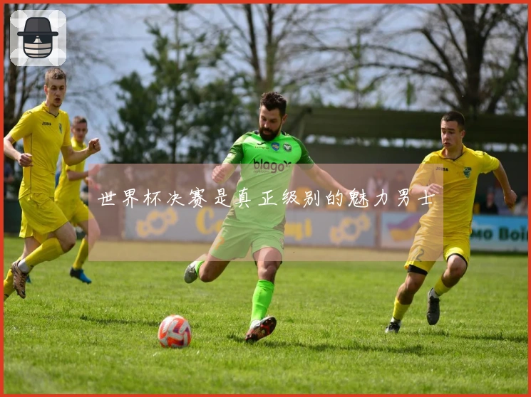 世界杯决赛是真正级别的魅力男士