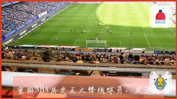 重排NBA历史五大锋线球员，皮蓬落选 杜兰特居第三 决定性第一名揭晓