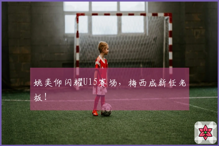 姚奕仰闪耀U15赛场，梅西成新任老板！