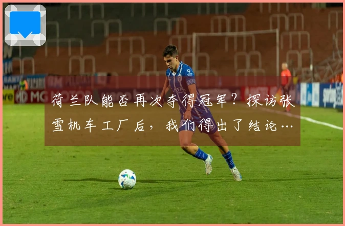 荷兰队能否再次夺得冠军？探访张雪机车工厂后，我们得出了结论……