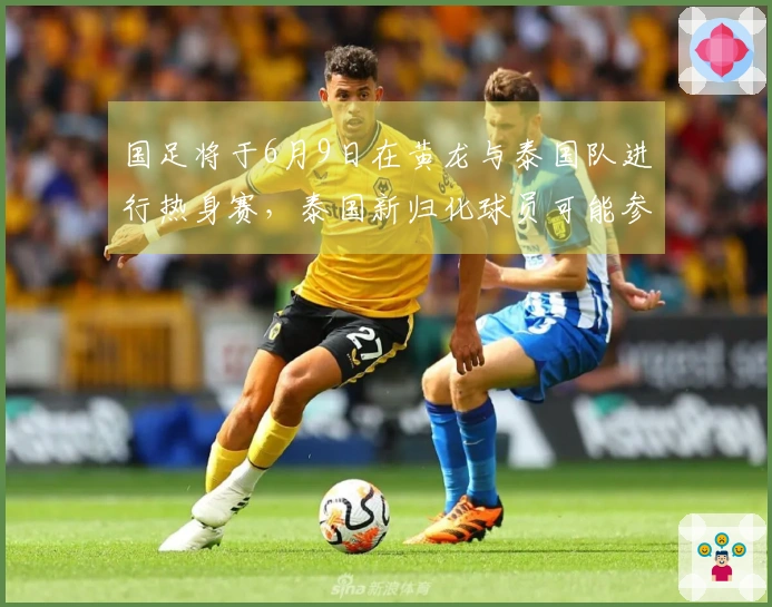 国足将于6月9日在黄龙与泰国队进行热身赛，泰国新归化球员可能参战