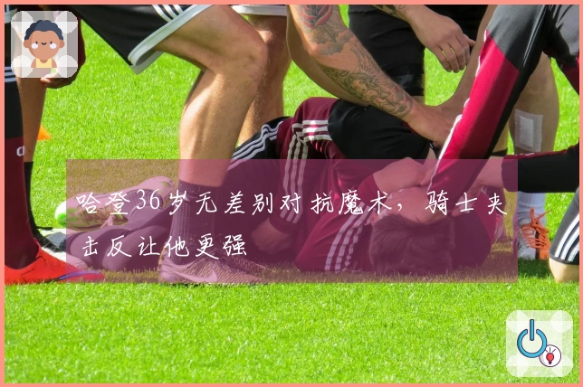 哈登36岁无差别对抗魔术，骑士夹击反让他更强