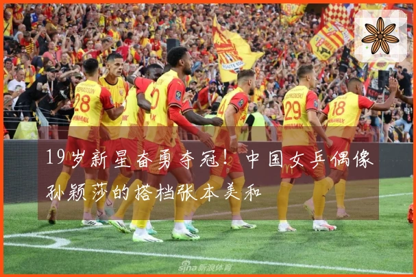 19岁新星奋勇夺冠！中国女乒偶像孙颖莎的搭档张本美和