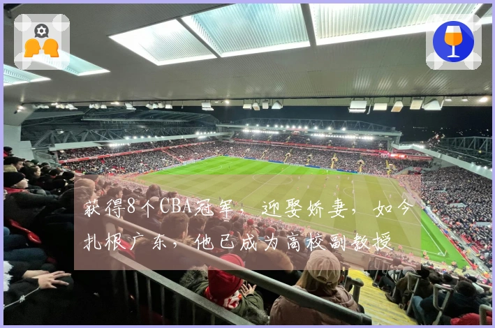 获得8个CBA冠军，迎娶娇妻，如今扎根广东，他已成为高校副教授