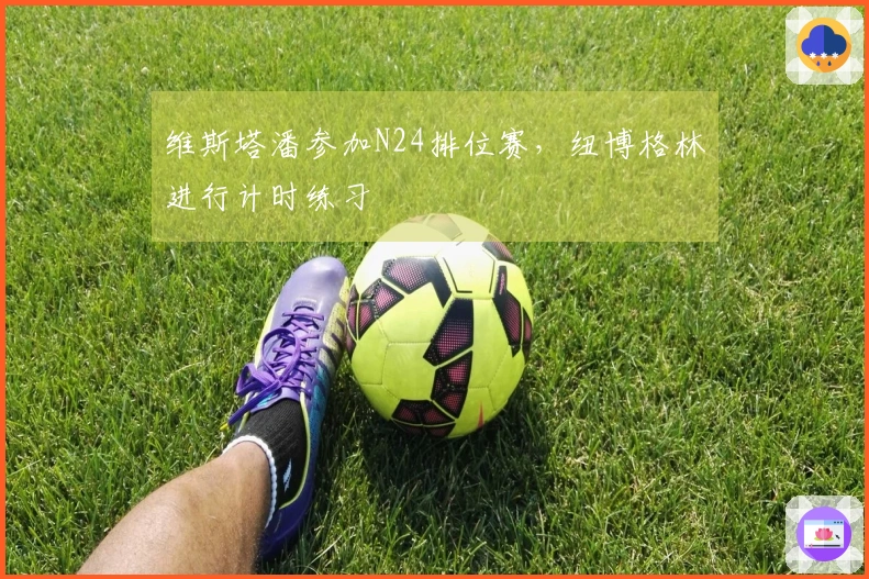 维斯塔潘参加N24排位赛，纽博格林进行计时练习