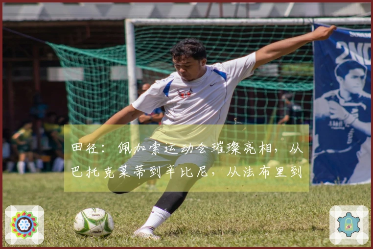 田径：佩加索运动会璀璨亮相，从巴托克莱蒂到辛比尼，从法布里到里基