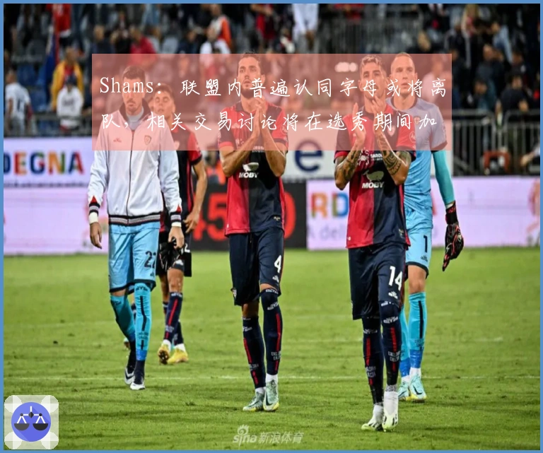 Shams：联盟内普遍认同字母或将离队，相关交易讨论将在选秀期间加剧
