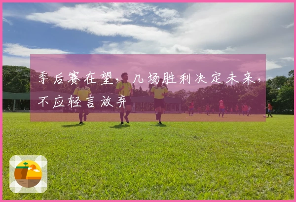 季后赛在望，几场胜利决定未来，不应轻言放弃