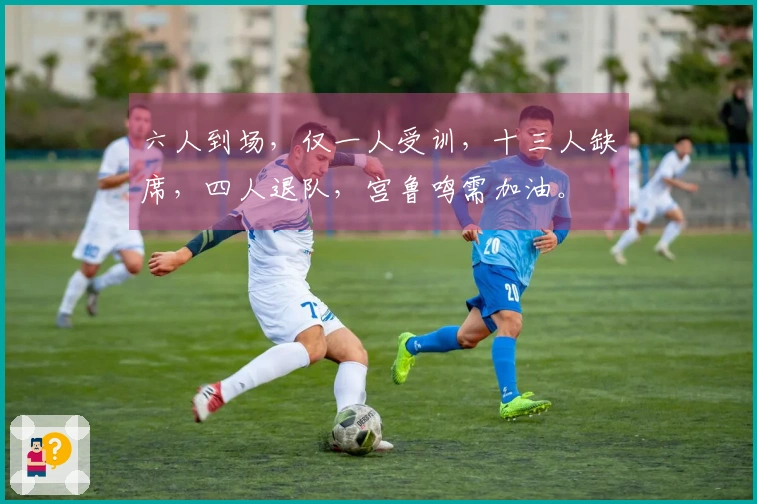六人到场，仅一人受训，十三人缺席，四人退队，宫鲁鸣需加油。