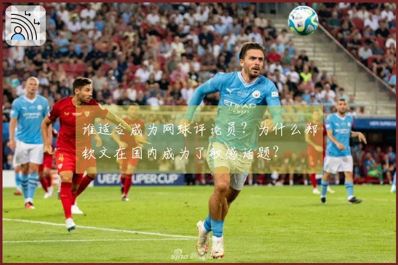 谁适合成为网球评论员？为什么郑钦文在国内成为了敏感话题？
