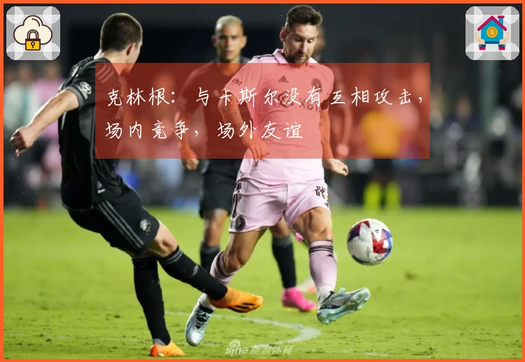 克林根：与卡斯尔没有互相攻击，场内竞争，场外友谊