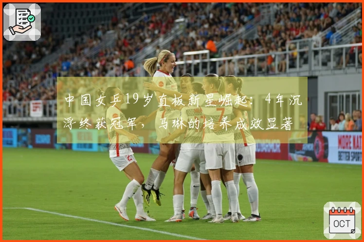 中国女乒19岁直板新星崛起：4年沉浮终获冠军，马琳的培养成效显著