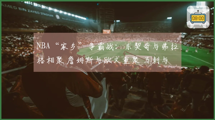NBA“家乡”争霸战：东契奇与弗拉格相聚 詹姆斯与欧文重聚 马刺与雷霆火力全开