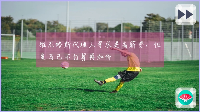 维尼修斯代理人寻求更高薪资，但皇马已不打算再加价