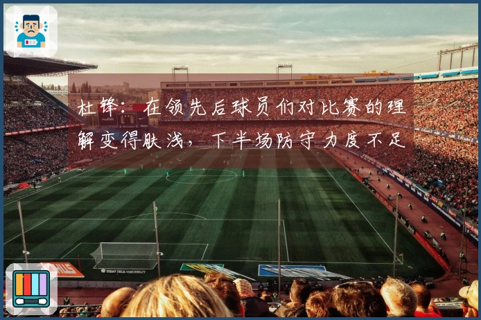 杜锋：在领先后球员们对比赛的理解变得肤浅，下半场防守力度不足