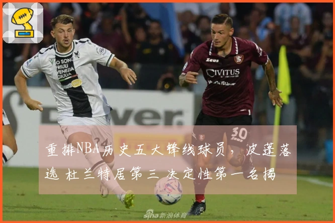 重排NBA历史五大锋线球员，皮蓬落选 杜兰特居第三 决定性第一名揭晓