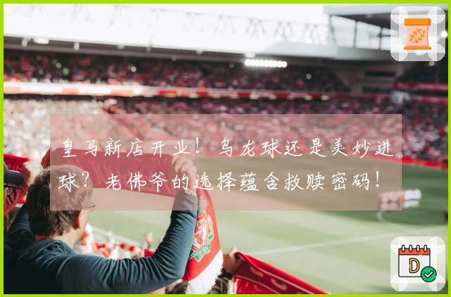 皇马新店开业！乌龙球还是美妙进球？老佛爷的选择蕴含救赎密码！