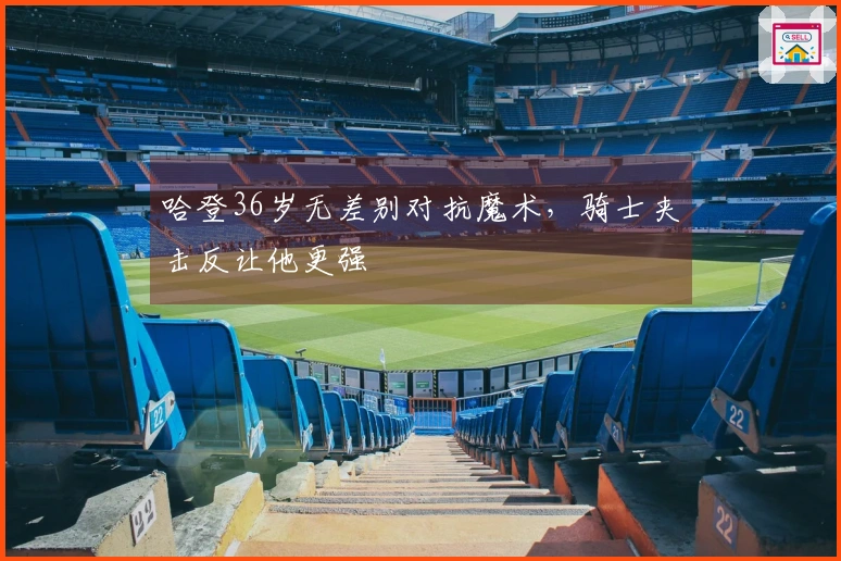 哈登36岁无差别对抗魔术，骑士夹击反让他更强