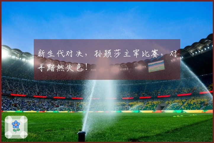 新生代对决，孙颖莎主宰比赛，对手黯然失色！